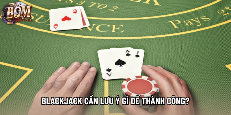 Blackjack cần lưu ý gì để thành công?